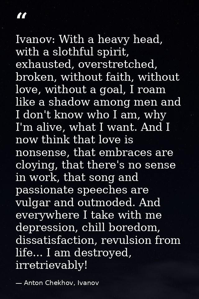 Ivanov: With a heavy head, with a slothful spirit, exhausted, overstretched, broken, without faith, without love, withou — Anton Chekhov, Ivanov