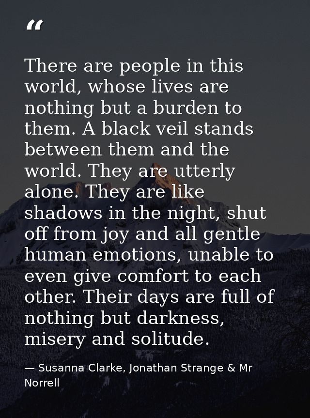 There are people in this world, whose lives are nothing but a burden to them. A black veil stands between them and the w — Susanna Clarke, Jonathan Strange & Mr Norrell