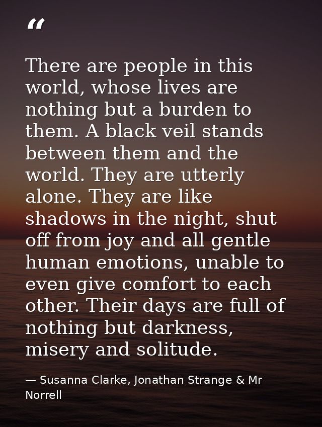 There are people in this world, whose lives are nothing but a burden to them. A black veil stands between them and the w — Susanna Clarke, Jonathan Strange & Mr Norrell