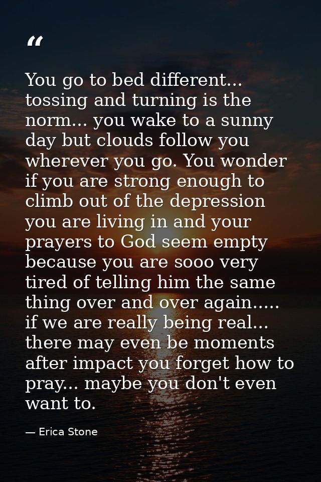 You go to bed different... tossing and turning is the norm... you wake to a sunny day but clouds follow you wherever you — Erica Stone