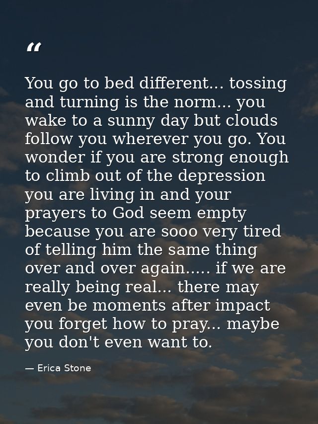 You go to bed different... tossing and turning is the norm... you wake to a sunny day but clouds follow you wherever you — Erica Stone