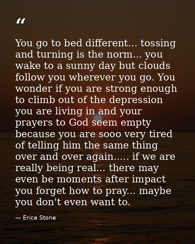 You go to bed different... tossing and turning is the norm... you wake to a sunny day but clouds follow you wherever you — Erica Stone