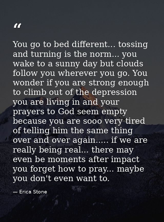 You go to bed different... tossing and turning is the norm... you wake to a sunny day but clouds follow you wherever you — Erica Stone