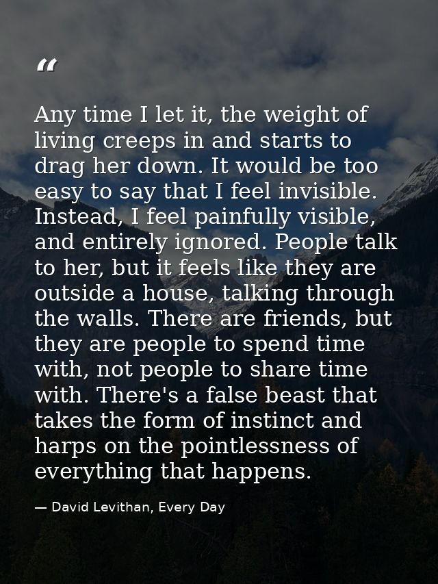 Any time I let it, the weight of living creeps in and starts to drag her down. It would be too easy to say that I feel i — David Levithan, Every Day