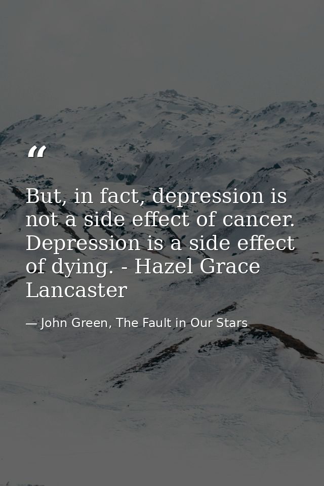 But, in fact, depression is not a side effect of cancer. Depression is a side effect of dying. - Hazel Grace Lancaster — John Green, The Fault in Our Stars