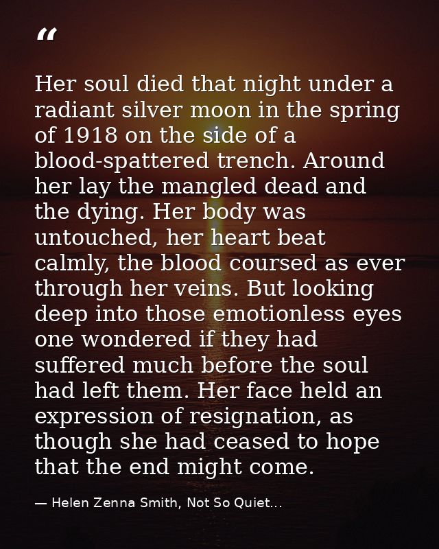 Her soul died that night under a radiant silver moon in the spring of 1918 on the side of a blood-spattered trench. Arou — Helen Zenna Smith, Not So Quiet...