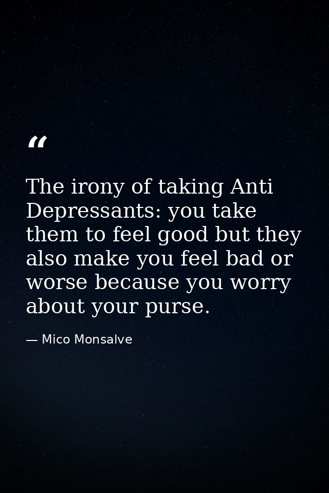 The irony of taking Anti Depressants: you take them to feel good but they also make you feel bad or worse because you wo — Mico Monsalve