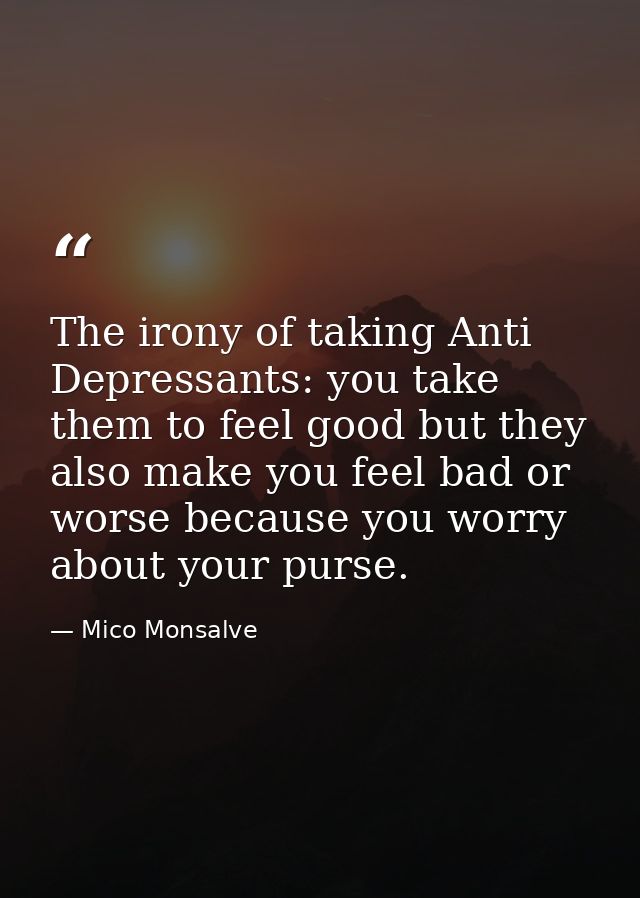 The irony of taking Anti Depressants: you take them to feel good but they also make you feel bad or worse because you wo — Mico Monsalve