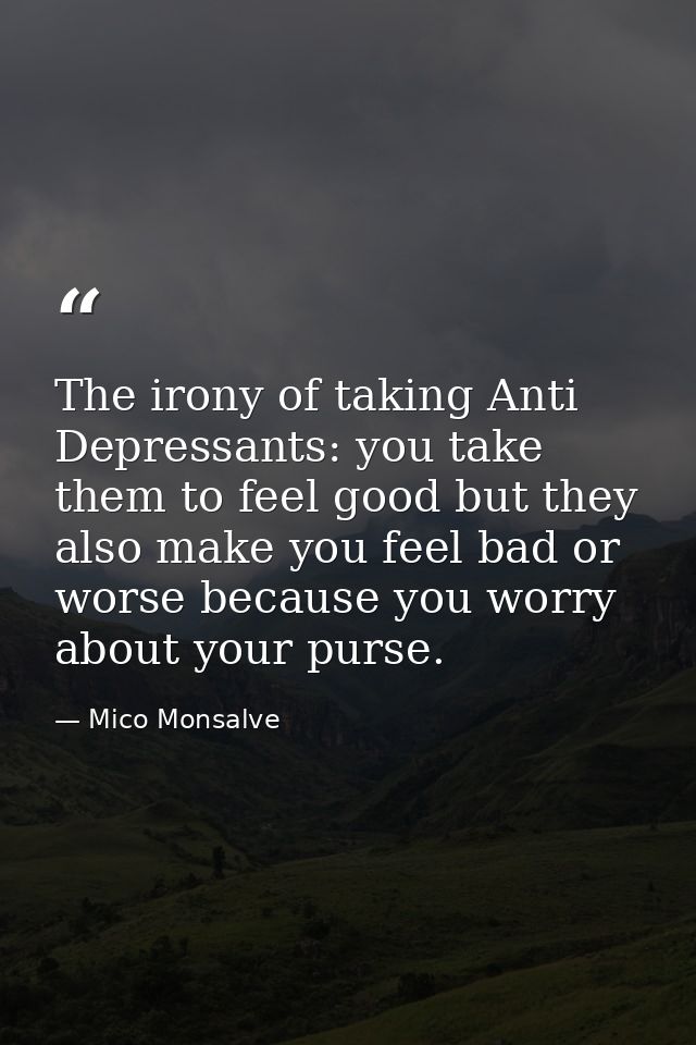 The irony of taking Anti Depressants: you take them to feel good but they also make you feel bad or worse because you wo — Mico Monsalve