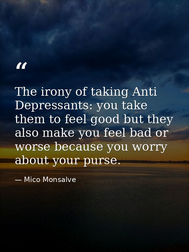 The irony of taking Anti Depressants: you take them to feel good but they also make you feel bad or worse because you wo — Mico Monsalve