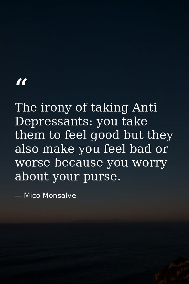 The irony of taking Anti Depressants: you take them to feel good but they also make you feel bad or worse because you wo — Mico Monsalve