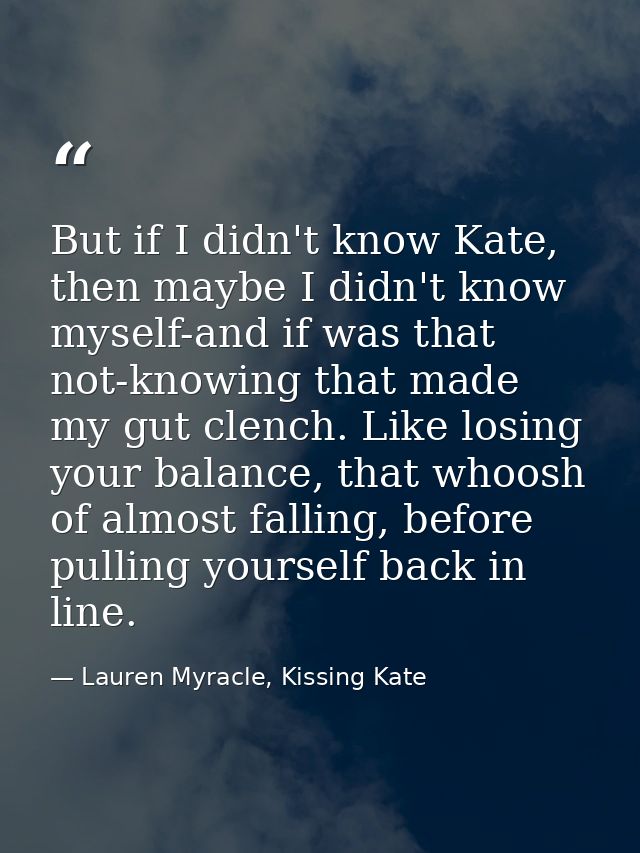 But if I didn't know Kate, then maybe I didn't know myself-and if was that not-knowing that made my gut clench. Like los — Lauren Myracle, Kissing Kate
