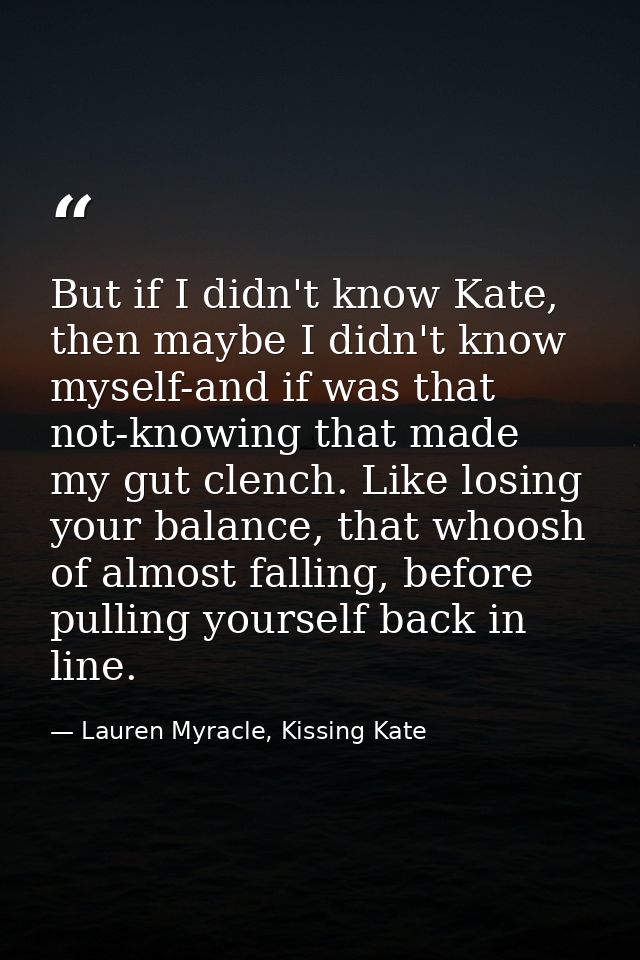 But if I didn't know Kate, then maybe I didn't know myself-and if was that not-knowing that made my gut clench. Like los — Lauren Myracle, Kissing Kate