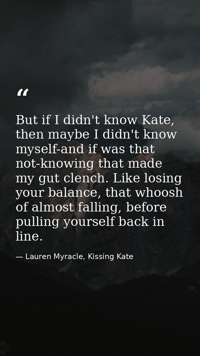 But if I didn't know Kate, then maybe I didn't know myself-and if was that not-knowing that made my gut clench. Like los — Lauren Myracle, Kissing Kate