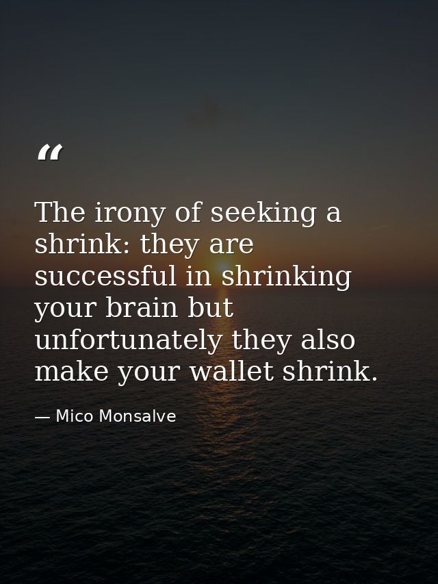 The irony of seeking a shrink: they are successful in shrinking your brain but unfortunately they also make your wallet  — Mico Monsalve