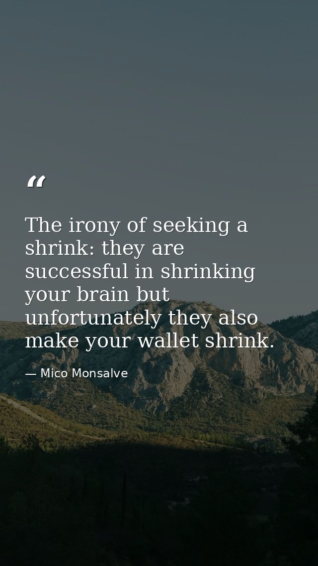 The irony of seeking a shrink: they are successful in shrinking your brain but unfortunately they also make your wallet  — Mico Monsalve