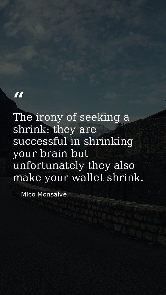 The irony of seeking a shrink: they are successful in shrinking your brain but unfortunately they also make your wallet  — Mico Monsalve