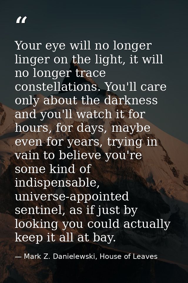 Your eye will no longer linger on the light, it will no longer trace constellations. You'll care only about the darkness — Mark Z. Danielewski, House of Leaves