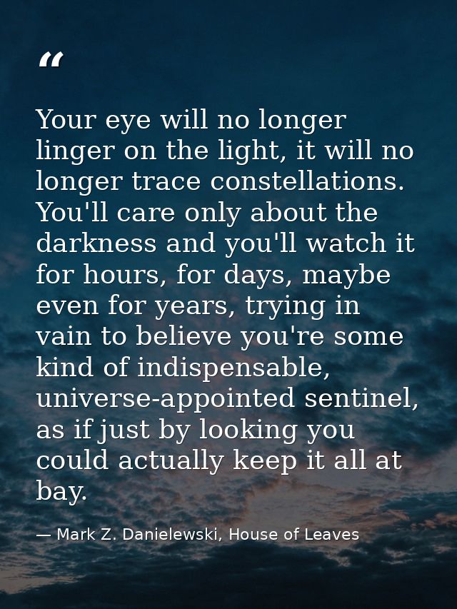 Your eye will no longer linger on the light, it will no longer trace constellations. You'll care only about the darkness — Mark Z. Danielewski, House of Leaves
