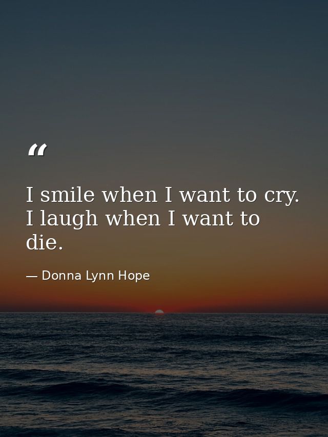 I smile when I want to cry. I laugh when I want to die. — Donna Lynn Hope