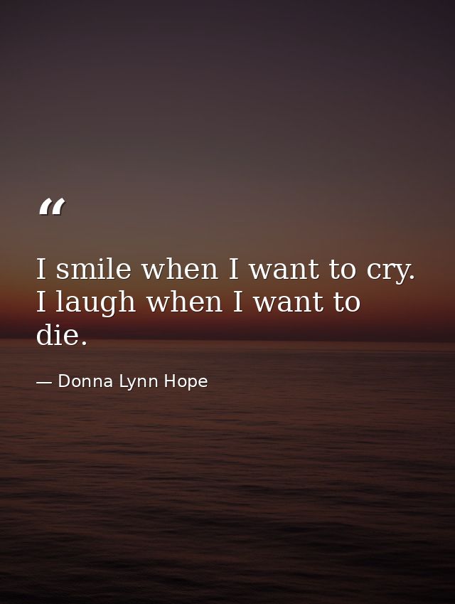 I smile when I want to cry. I laugh when I want to die. — Donna Lynn Hope