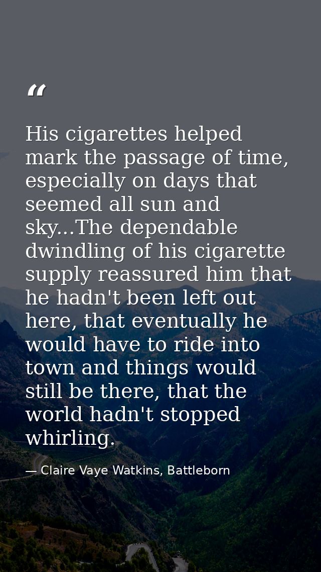 His cigarettes helped mark the passage of time, especially on days that seemed all sun and sky...The dependable dwindlin — Claire Vaye Watkins, Battleborn