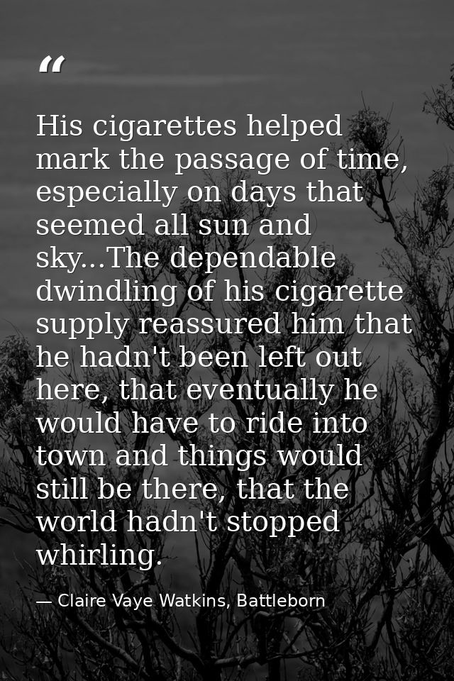 His cigarettes helped mark the passage of time, especially on days that seemed all sun and sky...The dependable dwindlin — Claire Vaye Watkins, Battleborn