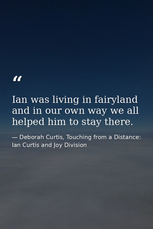 Ian was living in fairyland and in our own way we all helped him to stay there. — Deborah Curtis, Touching from a Distance: Ian Curtis and Joy Division