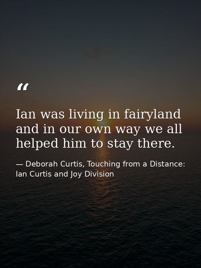 Ian was living in fairyland and in our own way we all helped him to stay there. — Deborah Curtis, Touching from a Distance: Ian Curtis and Joy Division