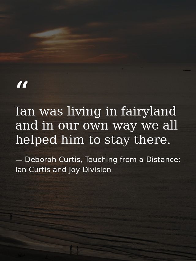 Ian was living in fairyland and in our own way we all helped him to stay there. — Deborah Curtis, Touching from a Distance: Ian Curtis and Joy Division