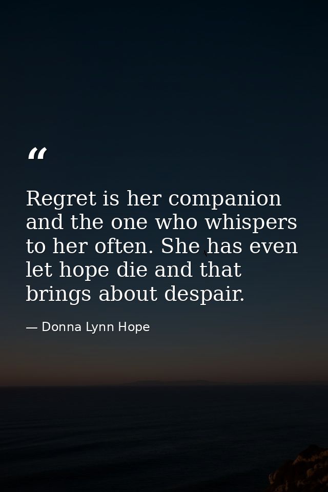 Regret is her companion and the one who whispers to her often. She has even let hope die and that brings about despair. — Donna Lynn Hope