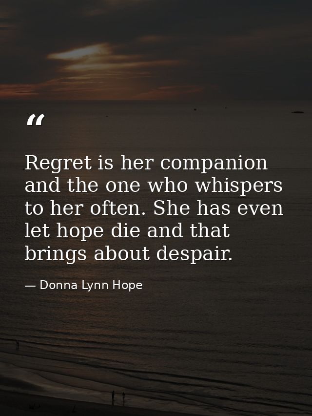 Regret is her companion and the one who whispers to her often. She has even let hope die and that brings about despair. — Donna Lynn Hope