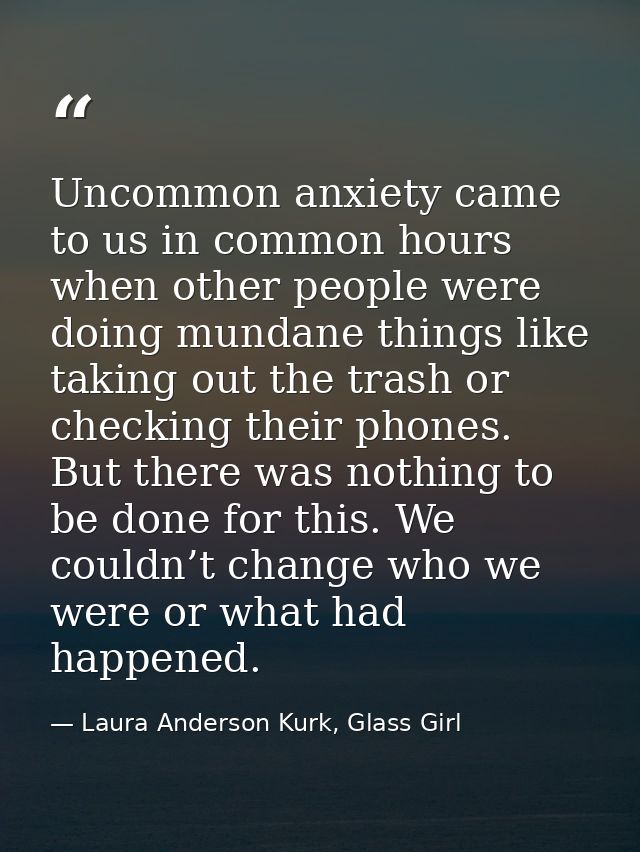 Uncommon anxiety came to us in common hours when other people were doing mundane things like taking out the trash or che — Laura Anderson Kurk, Glass Girl