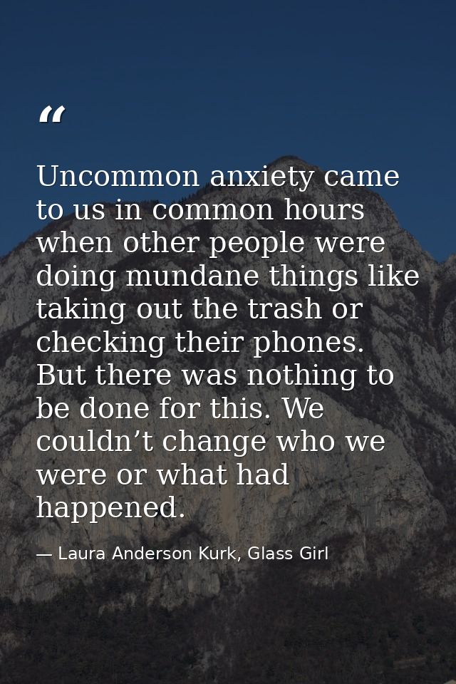 Uncommon anxiety came to us in common hours when other people were doing mundane things like taking out the trash or che — Laura Anderson Kurk, Glass Girl