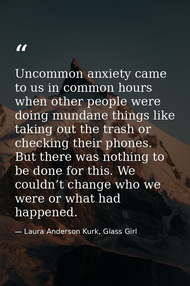 Uncommon anxiety came to us in common hours when other people were doing mundane things like taking out the trash or che — Laura Anderson Kurk, Glass Girl
