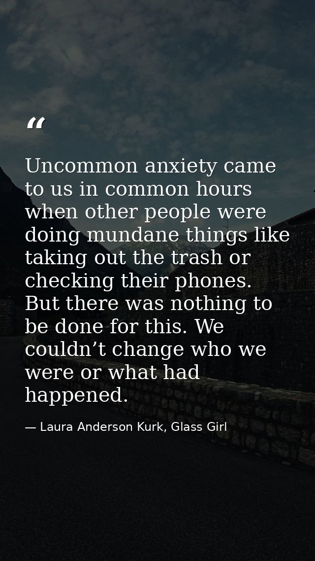 Uncommon anxiety came to us in common hours when other people were doing mundane things like taking out the trash or che — Laura Anderson Kurk, Glass Girl