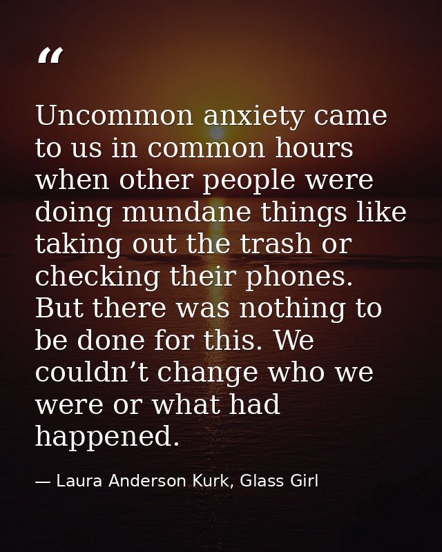 Uncommon anxiety came to us in common hours when other people were doing mundane things like taking out the trash or che — Laura Anderson Kurk, Glass Girl