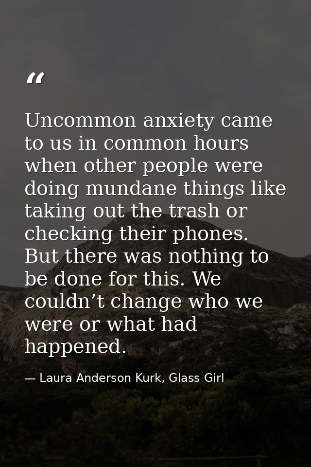 Uncommon anxiety came to us in common hours when other people were doing mundane things like taking out the trash or che — Laura Anderson Kurk, Glass Girl