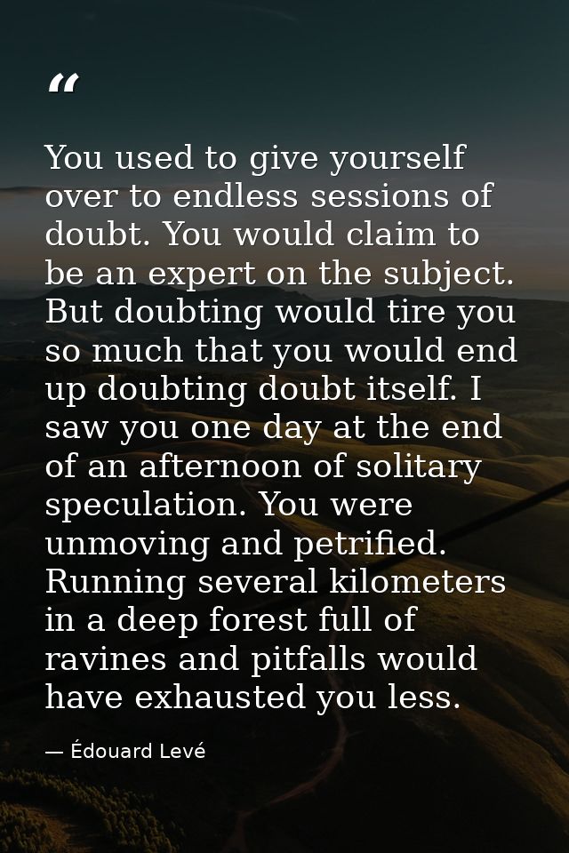 You used to give yourself over to endless sessions of doubt. You would claim to be an expert on the subject. But doubtin — Édouard Levé