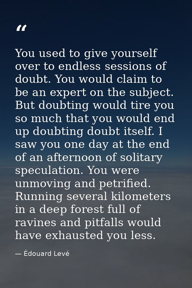 You used to give yourself over to endless sessions of doubt. You would claim to be an expert on the subject. But doubtin — Édouard Levé