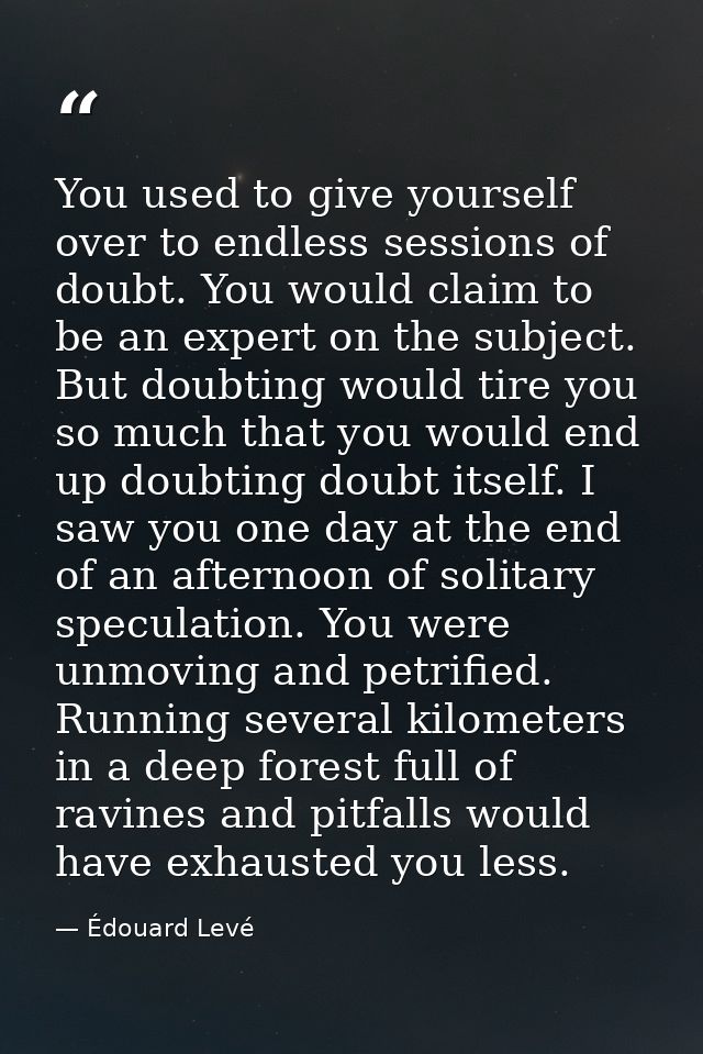 You used to give yourself over to endless sessions of doubt. You would claim to be an expert on the subject. But doubtin — Édouard Levé