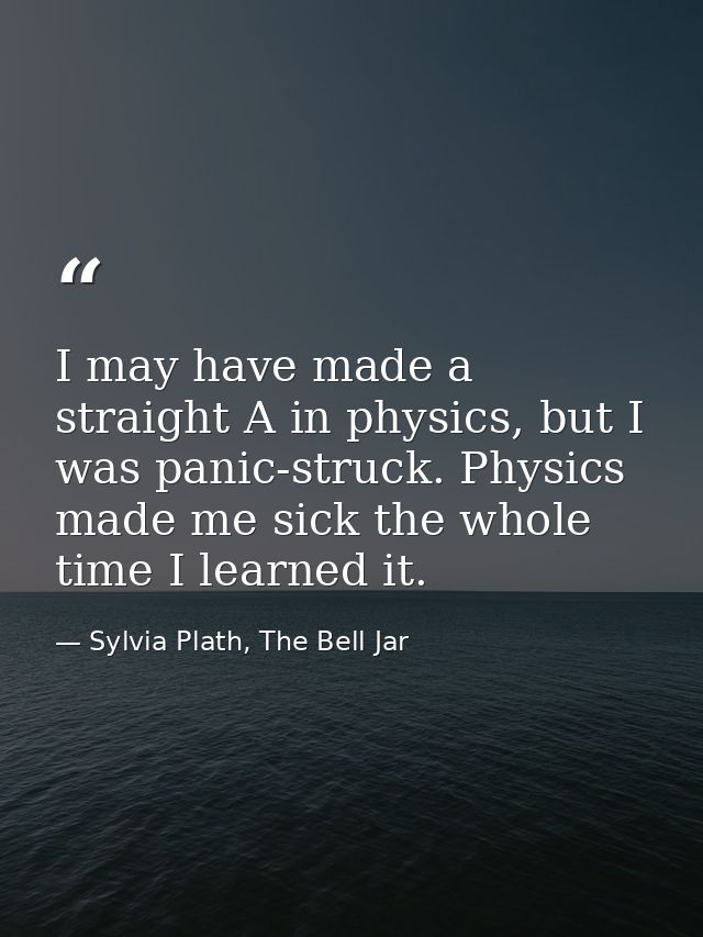 I may have made a straight A in physics, but I was panic-struck. Physics made me sick the whole time I learned it. — Sylvia Plath, The Bell Jar