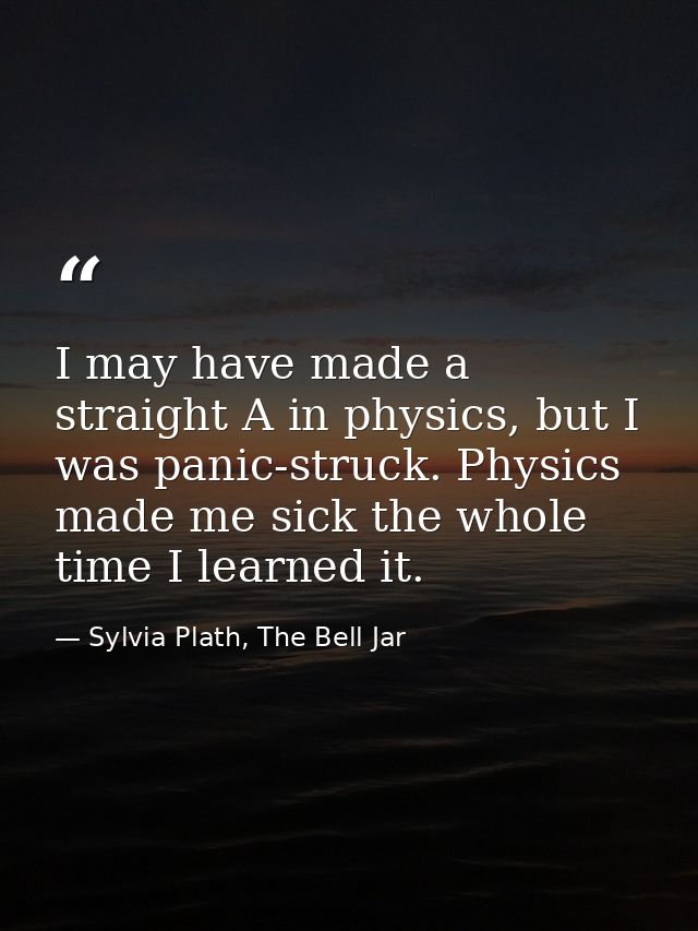 I may have made a straight A in physics, but I was panic-struck. Physics made me sick the whole time I learned it. — Sylvia Plath, The Bell Jar