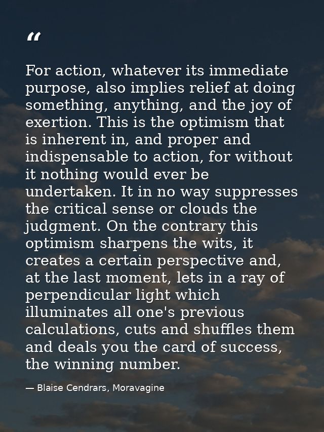 For action, whatever its immediate purpose, also implies relief at doing something, anything, and the joy of exertion. T — Blaise Cendrars, Moravagine