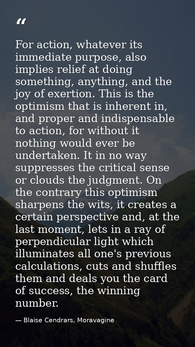 For action, whatever its immediate purpose, also implies relief at doing something, anything, and the joy of exertion. T — Blaise Cendrars, Moravagine