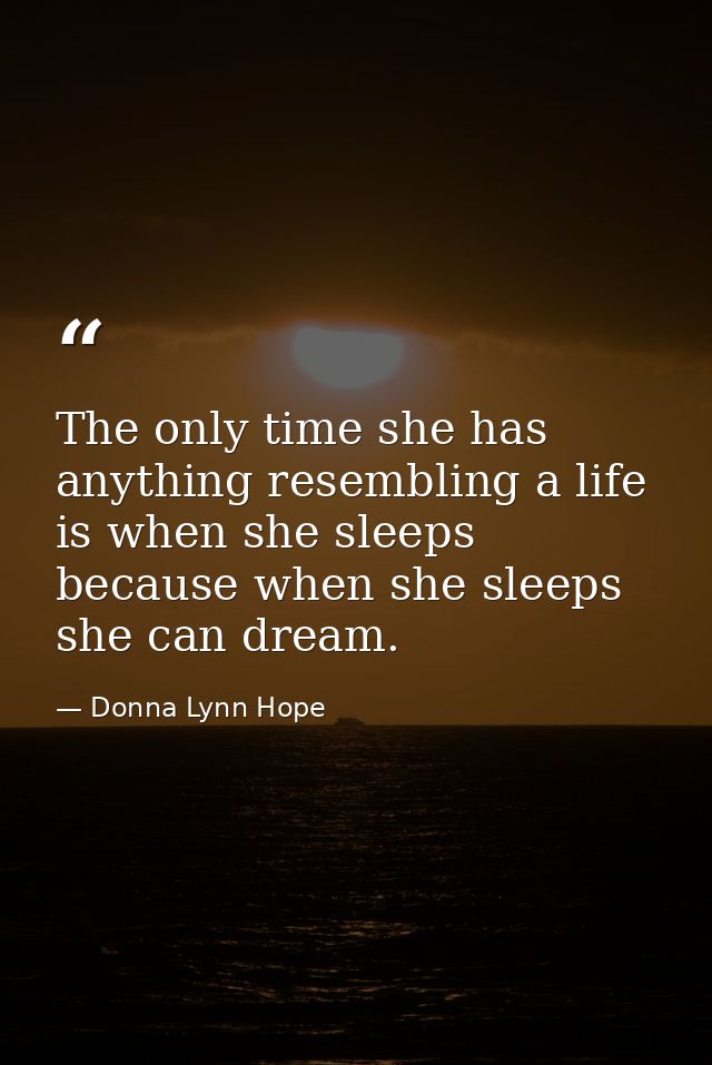 The only time she has anything resembling a life is when she sleeps because when she sleeps she can dream. — Donna Lynn Hope
