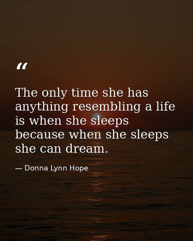 The only time she has anything resembling a life is when she sleeps because when she sleeps she can dream. — Donna Lynn Hope