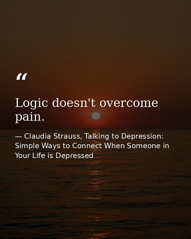 Logic doesn't overcome pain. — Claudia Strauss, Talking to Depression: Simple Ways to Connect When Someone in Your Life is Depressed