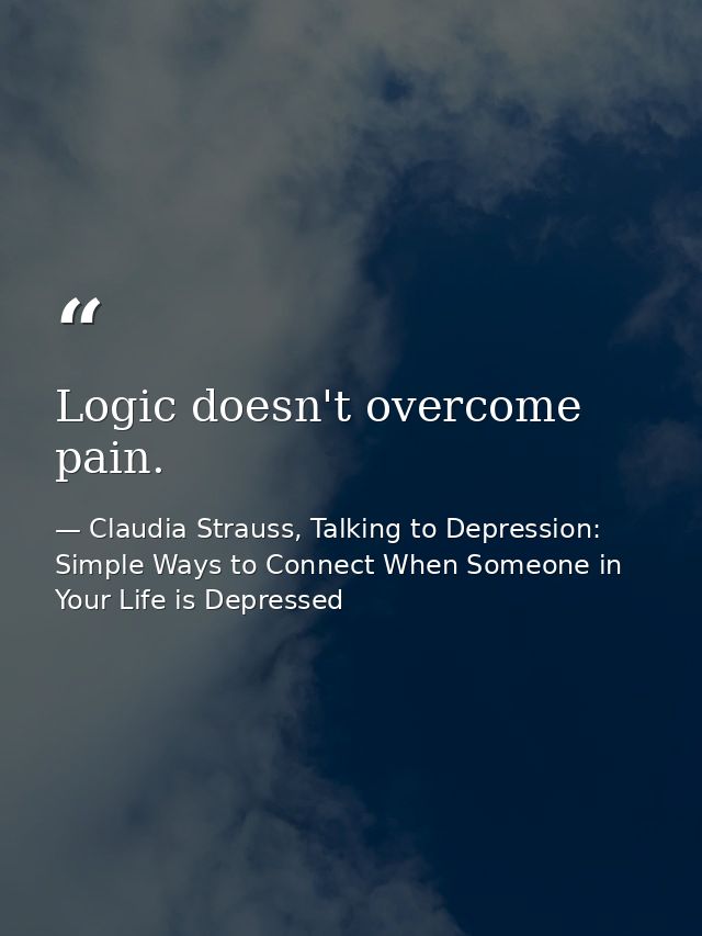 Logic doesn't overcome pain. — Claudia Strauss, Talking to Depression: Simple Ways to Connect When Someone in Your Life is Depressed