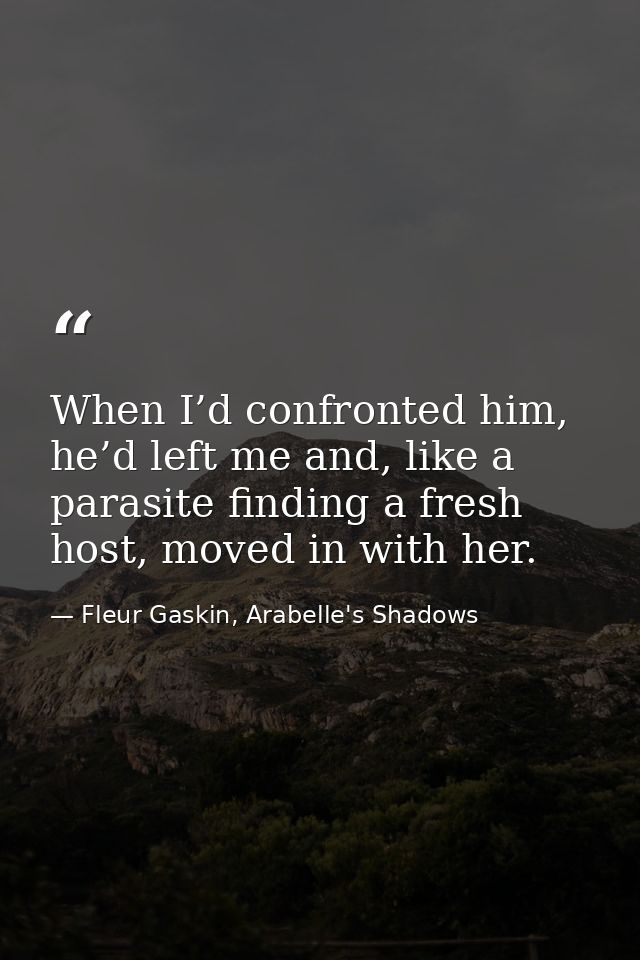 When I’d confronted him, he’d left me and, like a parasite finding a fresh host, moved in with her. — Fleur Gaskin, Arabelle's Shadows